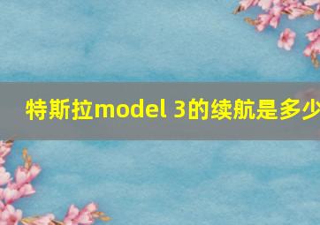 特斯拉model 3的续航是多少